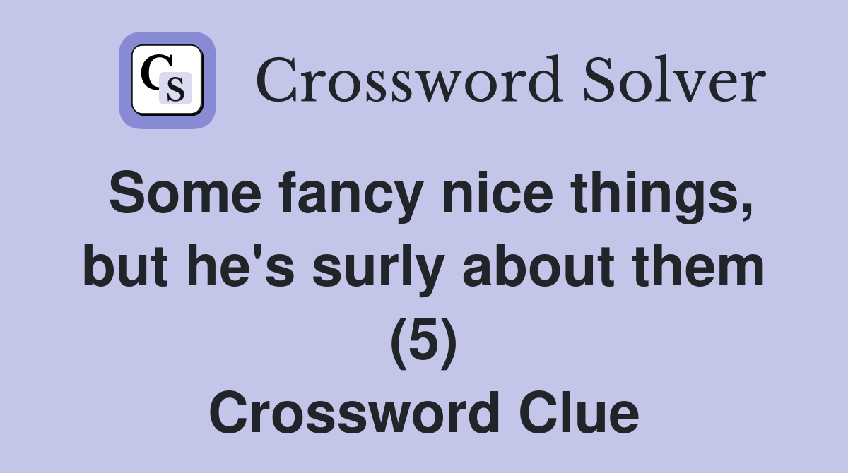 Some fancy nice things, but he's surly about them (5) - Crossword Clue